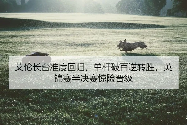 艾伦长台准度回归，单杆破百逆转胜，英锦赛半决赛惊险晋级