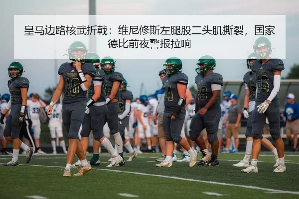 皇马边路核武折戟：维尼修斯左腿股二头肌撕裂，国家德比前夜警报拉响