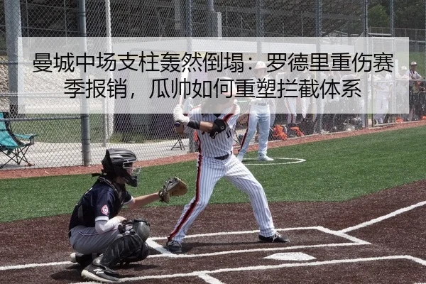 曼城中场支柱轰然倒塌：罗德里重伤赛季报销，瓜帅如何重塑拦截体系
