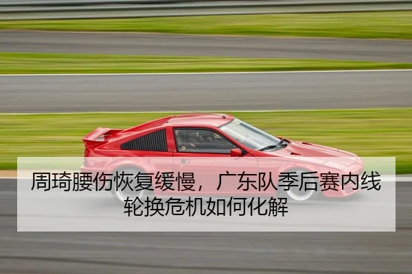 周琦腰伤恢复缓慢，广东队季后赛内线轮换危机如何化解